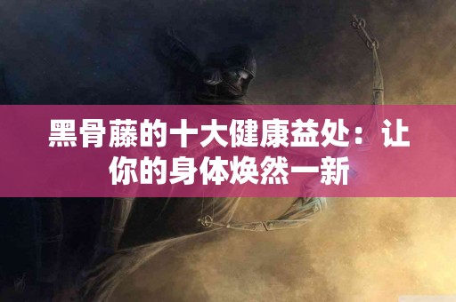 黑骨藤的十大健康益处：让你的身体焕然一新
