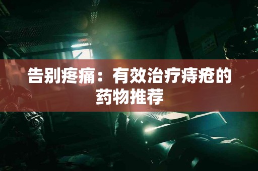 告别疼痛：有效治疗痔疮的药物推荐