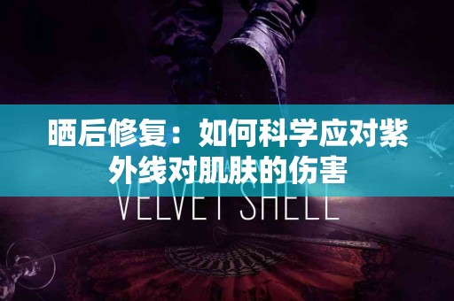 晒后修复：如何科学应对紫外线对肌肤的伤害