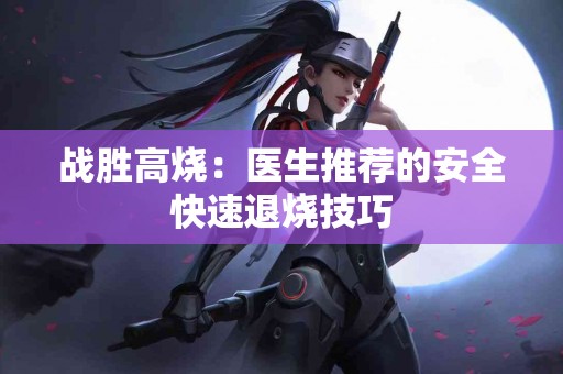 战胜高烧：医生推荐的安全快速退烧技巧