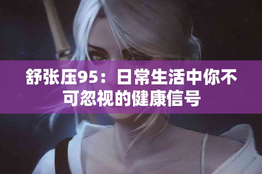 舒张压95：日常生活中你不可忽视的健康信号