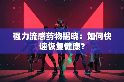 强力流感药物揭晓：如何快速恢复健康？