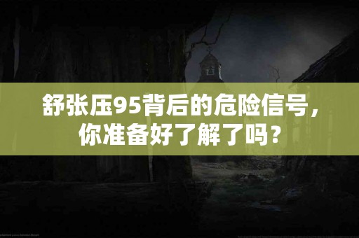 舒张压95背后的危险信号，你准备好了解了吗？