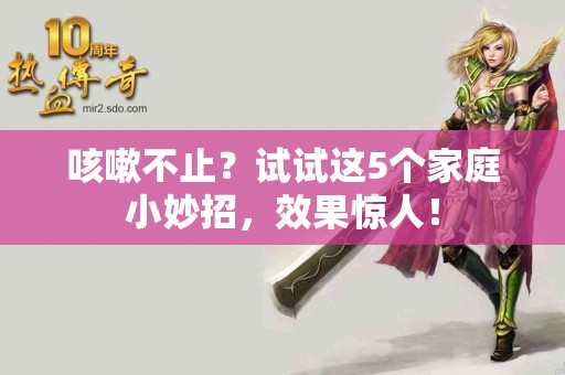 咳嗽不止？试试这5个家庭小妙招，效果惊人！