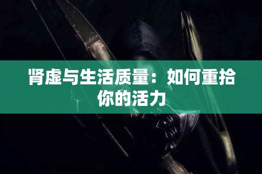 肾虚与生活质量：如何重拾你的活力