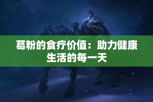 葛粉的食疗价值：助力健康生活的每一天