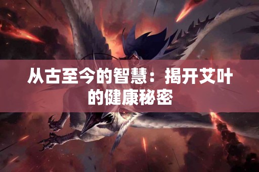 从古至今的智慧：揭开艾叶的健康秘密