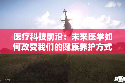 医疗科技前沿：未来医学如何改变我们的健康养护方式