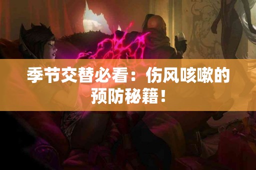季节交替必看：伤风咳嗽的预防秘籍！