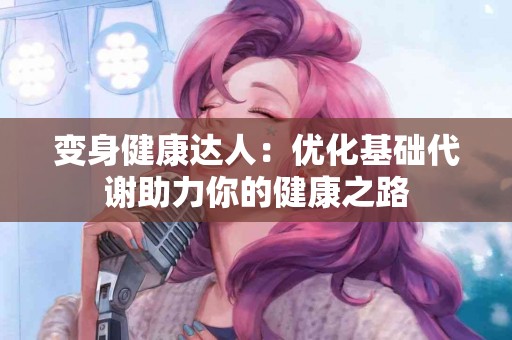 变身健康达人：优化基础代谢助力你的健康之路