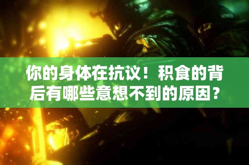 你的身体在抗议！积食的背后有哪些意想不到的原因？