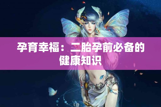 孕育幸福：二胎孕前必备的健康知识