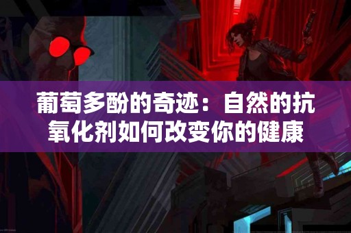 葡萄多酚的奇迹：自然的抗氧化剂如何改变你的健康