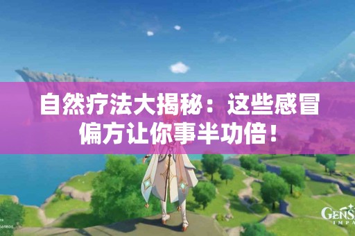 自然疗法大揭秘：这些感冒偏方让你事半功倍！