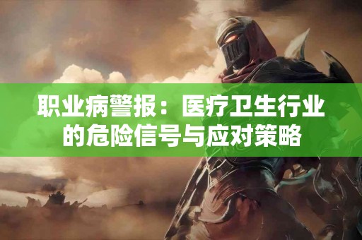 职业病警报：医疗卫生行业的危险信号与应对策略