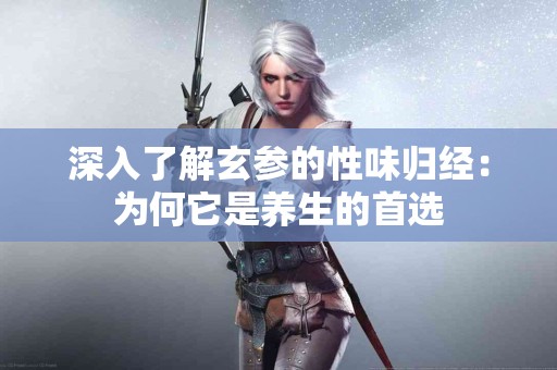 深入了解玄参的性味归经：为何它是养生的首选