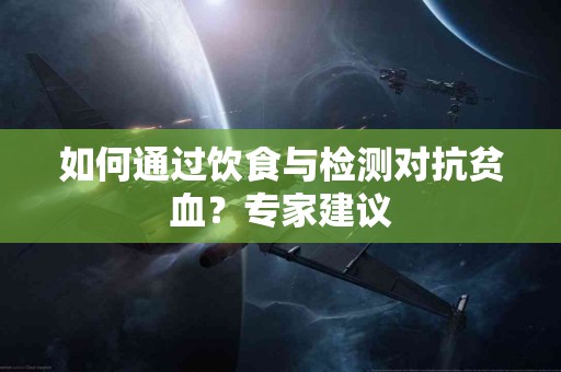 如何通过饮食与检测对抗贫血？专家建议