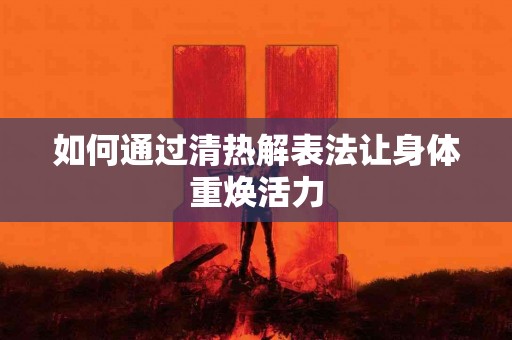 如何通过清热解表法让身体重焕活力