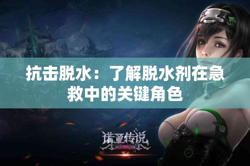 抗击脱水：了解脱水剂在急救中的关键角色