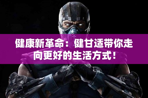 健康新革命：健甘适带你走向更好的生活方式！