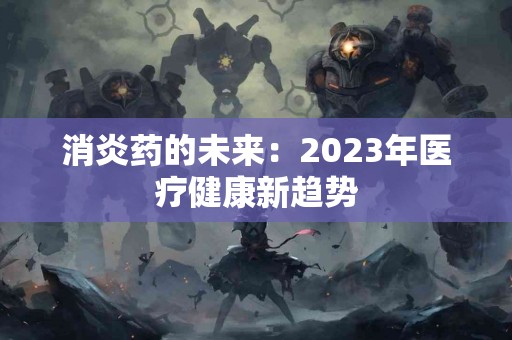 消炎药的未来：2023年医疗健康新趋势