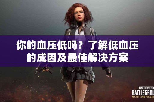 你的血压低吗？了解低血压的成因及最佳解决方案