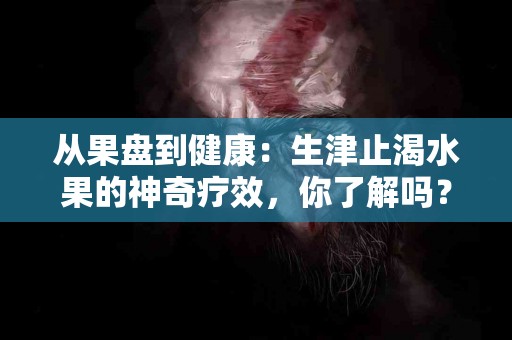 从果盘到健康：生津止渴水果的神奇疗效，你了解吗？