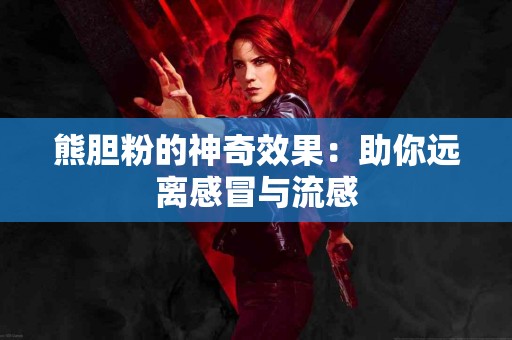 熊胆粉的神奇效果：助你远离感冒与流感