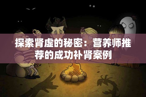 探索肾虚的秘密：营养师推荐的成功补肾案例