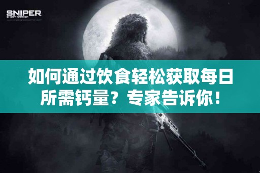 如何通过饮食轻松获取每日所需钙量？专家告诉你！