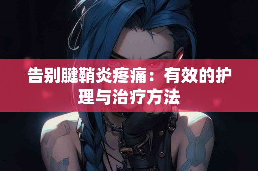 告别腱鞘炎疼痛：有效的护理与治疗方法