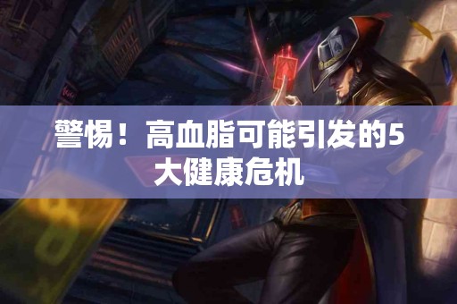 警惕！高血脂可能引发的5大健康危机