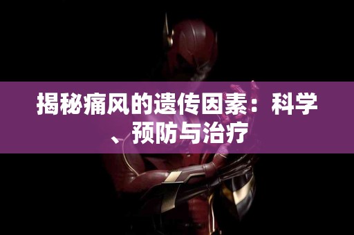 揭秘痛风的遗传因素：科学、预防与治疗