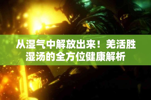 从湿气中解放出来！羌活胜湿汤的全方位健康解析