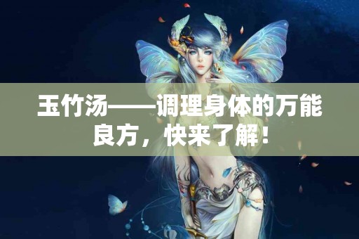 玉竹汤——调理身体的万能良方，快来了解！