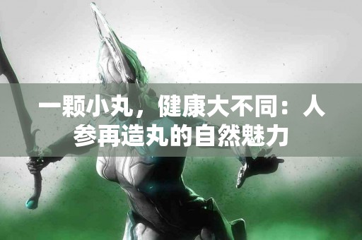 一颗小丸，健康大不同：人参再造丸的自然魅力