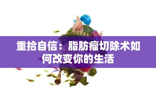 重拾自信：脂肪瘤切除术如何改变你的生活