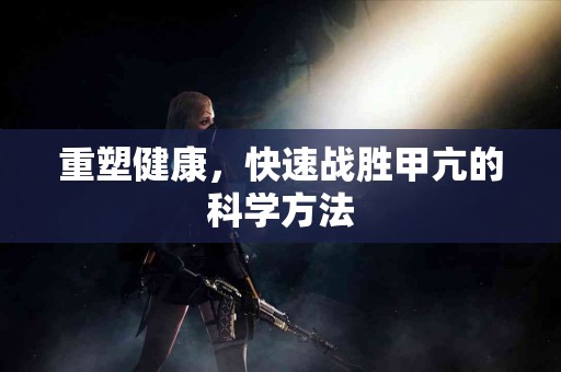 重塑健康，快速战胜甲亢的科学方法