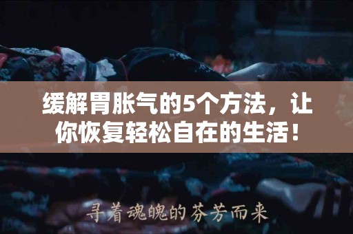 缓解胃胀气的5个方法,让你恢复轻松自在的生活! 缓解胃胀气的5个方法,让你恢复轻松自在的生活!
