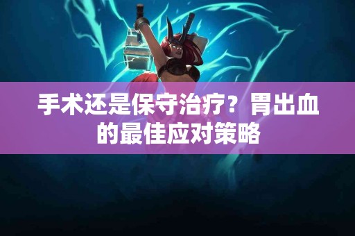 手术还是保守治疗?胃出血的最佳应对策略 手术还是保守治疗?胃出血的最佳应对策略