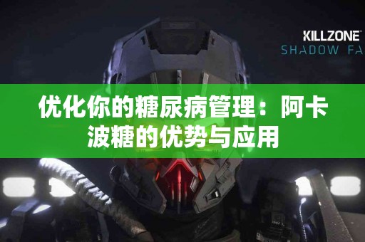 优化你的糖尿病管理：阿卡波糖的优势与应用