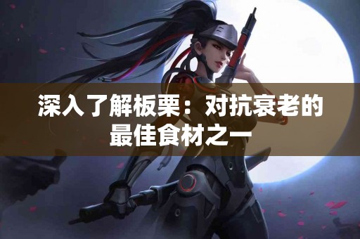 深入了解板栗：对抗衰老的最佳食材之一