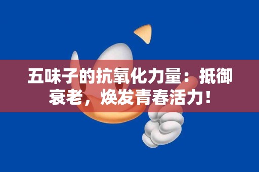 五味子的抗氧化力量：抵御衰老，焕发青春活力！