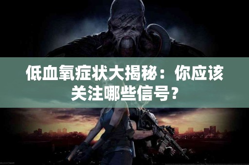 低血氧症状大揭秘:你应该关注哪些信号? 低血氧症状大揭秘:你应该关注哪些信号?