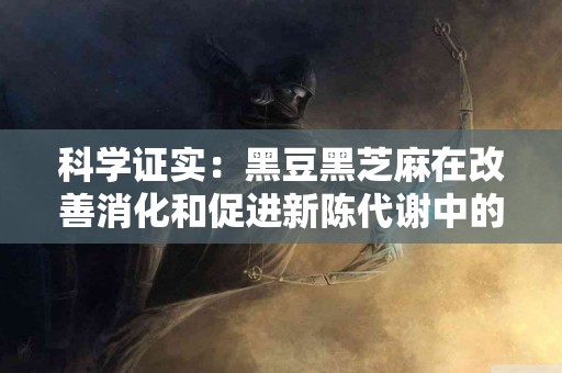 科学证实：黑豆黑芝麻在改善消化和促进新陈代谢中的作用