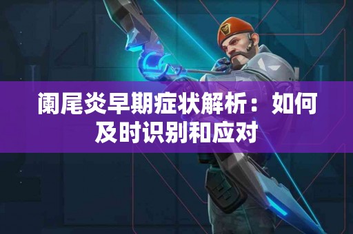 阑尾炎早期症状解析：如何及时识别和应对