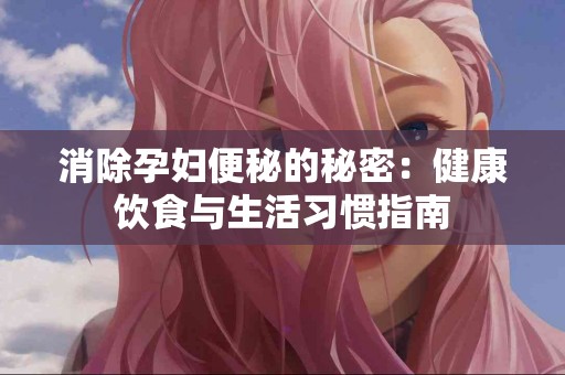 消除孕妇便秘的秘密：健康饮食与生活习惯指南