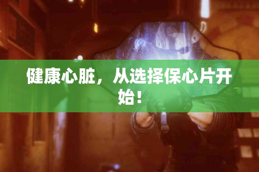 健康心脏，从选择保心片开始！