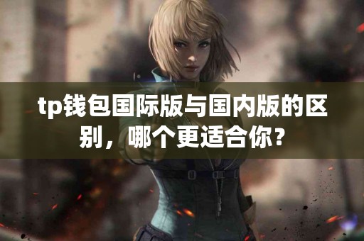 tp钱包国际版与国内版的区别，哪个更适合你？
