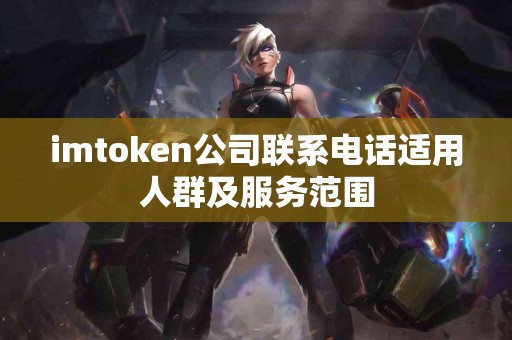 imtoken公司联系电话适用人群及服务范围